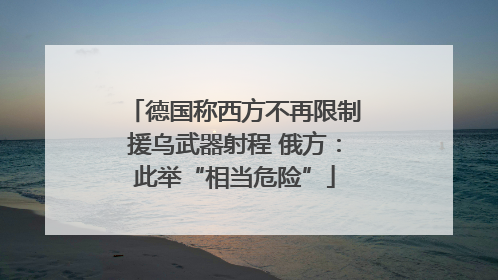 德国称西方不再限制援乌武器射程 俄方：此举“相当危险”