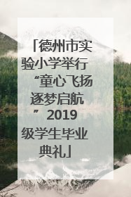 德州市实验小学举行“童心飞扬 逐梦启航”2019级学生毕业典礼