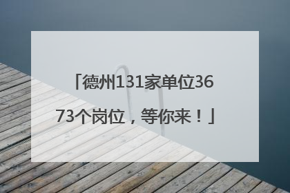德州131家单位3673个岗位，等你来！