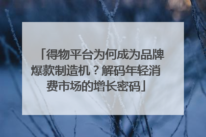 得物平台为何成为品牌爆款制造机？解码年轻消费市场的增长密码