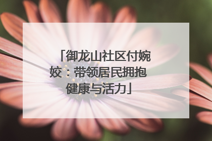 御龙山社区付婉姣：带领居民拥抱健康与活力