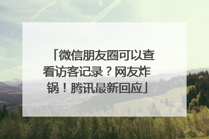 微信朋友圈可以查看访客记录？网友炸锅！腾讯最新回应