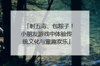 射五毒、包粽子！小朋友游戏中体验传统文化与童趣欢乐