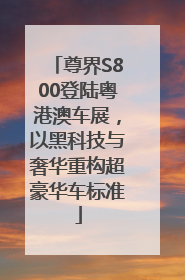 尊界S800登陆粤港澳车展，以黑科技与奢华重构超豪华车标准