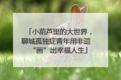 小葫芦里的大世界，聊城孤独症青年用非遗“画”出幸福人生