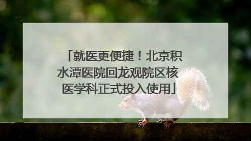 就医更便捷！北京积水潭医院回龙观院区核医学科正式投入使用