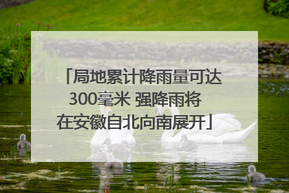 局地累计降雨量可达300毫米 强降雨将在安徽自北向南展开