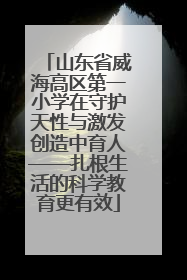 山东省威海高区第一小学在守护天性与激发创造中育人——扎根生活的科学教育更有效