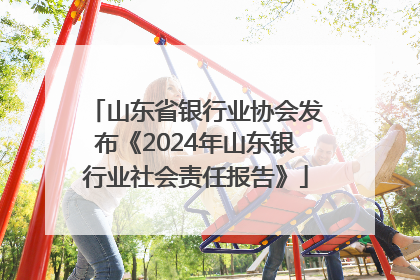 山东省银行业协会发布《2024年山东银行业社会责任报告》