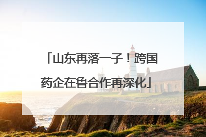 山东再落一子！跨国药企在鲁合作再深化
