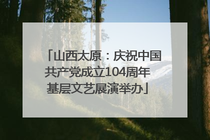 山西太原：庆祝中国共产党成立104周年基层文艺展演举办