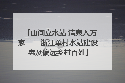 山间立水站 清泉入万家——浙江单村水站建设惠及偏远乡村百姓
