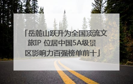 岳麓山跃升为全国顶流文旅IP 位居中国5A级景区影响力百强榜单前十