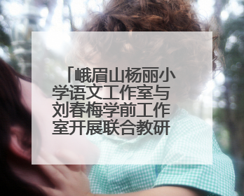 峨眉山杨丽小学语文工作室与刘春梅学前工作室开展联合教研活动