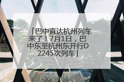 巴中直达杭州列车来了！7月1日，巴中东至杭州东开行D2245次列车
