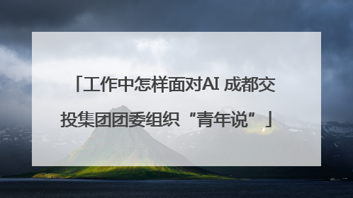 工作中怎样面对AI 成都交投集团团委组织“青年说”