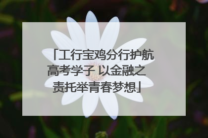 工行宝鸡分行护航高考学子 以金融之责托举青春梦想