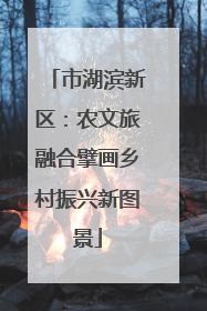 市湖滨新区：农文旅融合擘画乡村振兴新图景