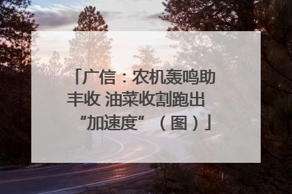 广信：农机轰鸣助丰收 油菜收割跑出“加速度”（图）