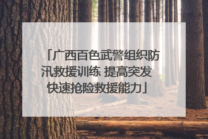 广西百色武警组织防汛救援训练 提高突发快速抢险救援能力