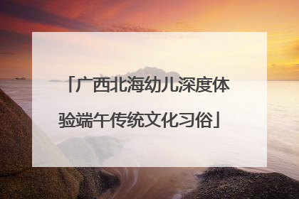 广西北海幼儿深度体验端午传统文化习俗
