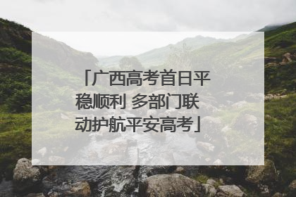 广西高考首日平稳顺利 多部门联动护航平安高考
