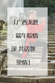 广西龙胜：端午粽情深 共话邻里情