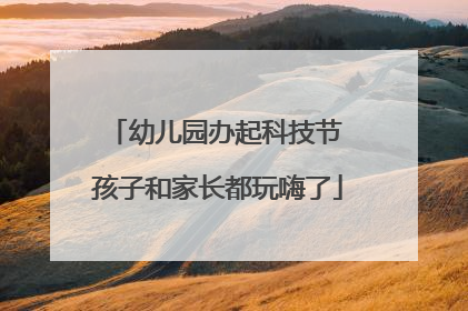 幼儿园办起科技节 孩子和家长都玩嗨了