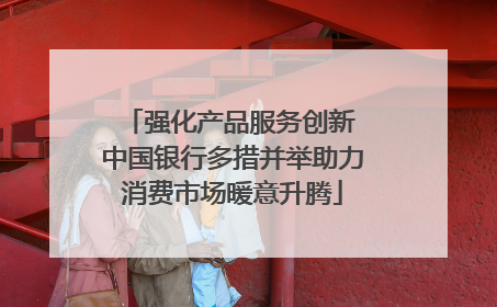 强化产品服务创新 中国银行多措并举助力消费市场暖意升腾