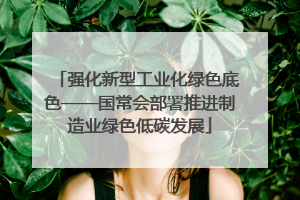 强化新型工业化绿色底色——国常会部署推进制造业绿色低碳发展