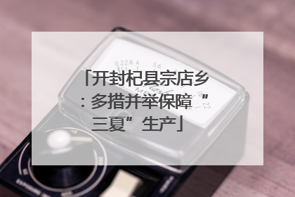 开封杞县宗店乡：多措并举保障“三夏”生产