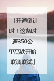 开通倒计时！这条时速350公里高铁开始联调联试