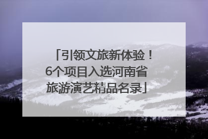 引领文旅新体验！6个项目入选河南省旅游演艺精品名录