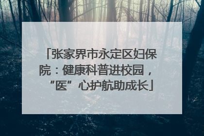 张家界市永定区妇保院：健康科普进校园，“医”心护航助成长