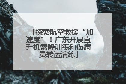 探索航空救援“加速度”！广东开展直升机索降训练和伤病员转运演练