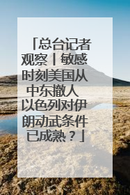 总台记者观察丨敏感时刻美国从中东撤人 以色列对伊朗动武条件已成熟？