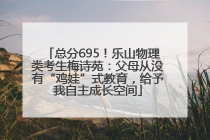 总分695！乐山物理类考生梅诗苑：父母从没有“鸡娃”式教育，给予我自主成长空间