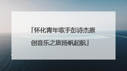 怀化青年歌手彭诗杰原创音乐之旅扬帆起航