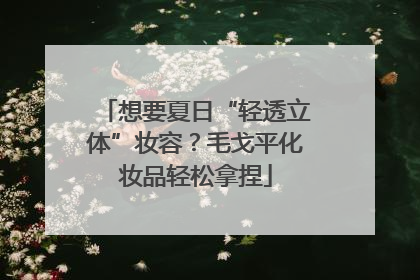 想要夏日“轻透立体”妆容？毛戈平化妆品轻松拿捏