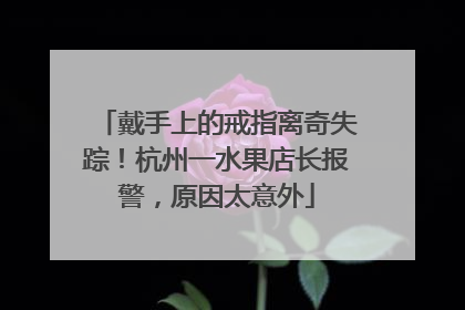 戴手上的戒指离奇失踪！杭州一水果店长报警，原因太意外