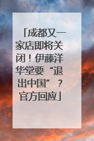 成都又一家店即将关闭！伊藤洋华堂要“退出中国”？官方回应