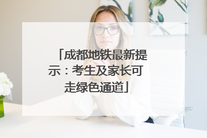 成都地铁最新提示：考生及家长可走绿色通道
