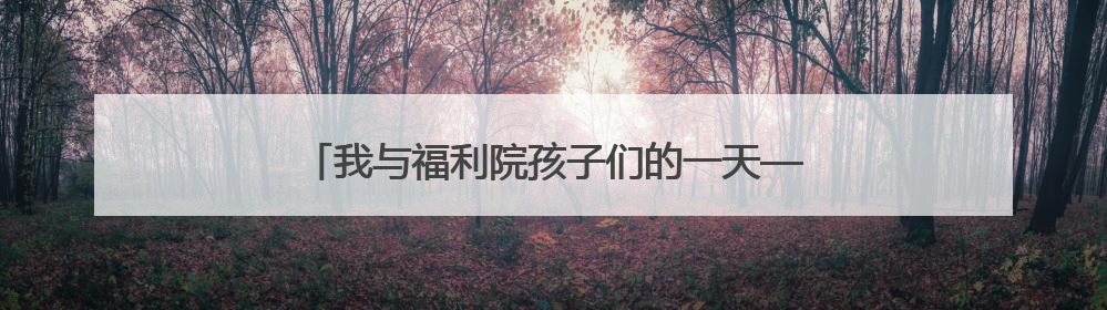 我与福利院孩子们的一天——销售员张洪伟的公益纪实