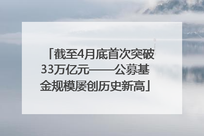 截至4月底首次突破33万亿元——公募基金规模屡创历史新高