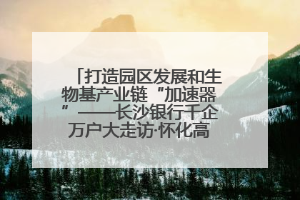 打造园区发展和生物基产业链“加速器”——长沙银行千企万户大走访·怀化高新区、生物基产业链专场活动举行