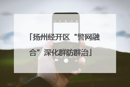 扬州经开区“警网融合”深化群防群治