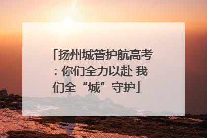 扬州城管护航高考：你们全力以赴 我们全“城”守护