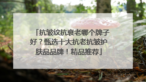 抗皱纹抗衰老哪个牌子好？甄选十大抗老抗皱护肤品品牌！精品推荐
