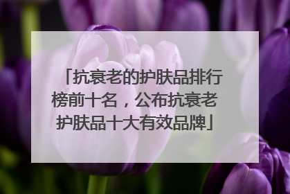 抗衰老的护肤品排行榜前十名，公布抗衰老护肤品十大有效品牌