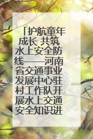 护航童年成长 共筑水上安全防线——河南省交通事业发展中心驻村工作队开展水上交通安全知识进校园活动